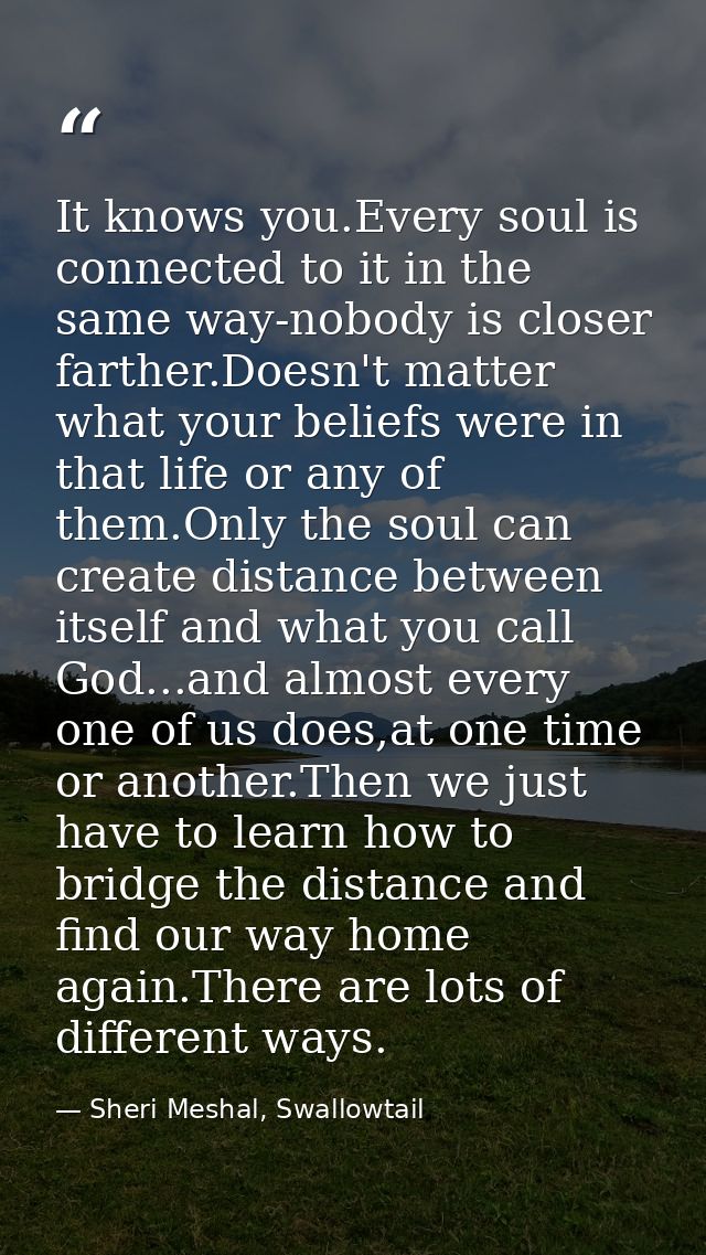 It knows you.Every soul is connected to it in the same way-nobody is closer farther.Doesn't matter what your beliefs wer — Sheri Meshal, Swallowtail