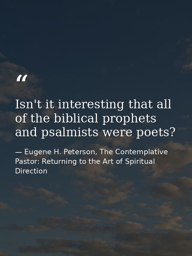 Isn't it interesting that all of the biblical prophets and psalmists were poets? — Eugene H. Peterson, The Contemplative Pastor: Returning to the Art of Spiritual Direction