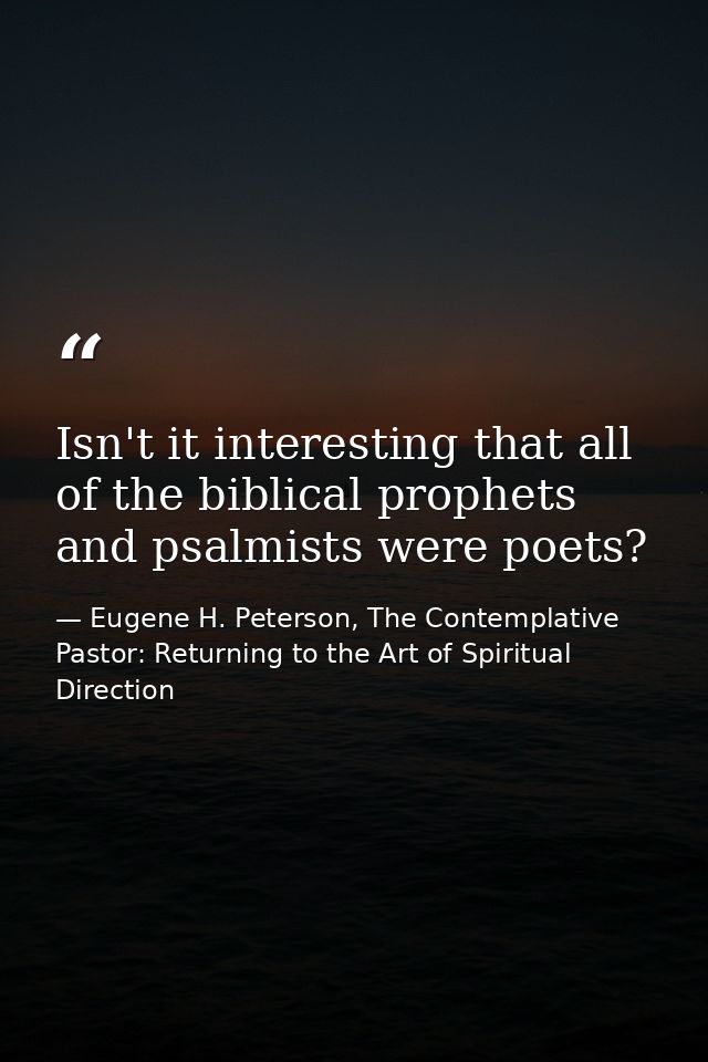 Isn't it interesting that all of the biblical prophets and psalmists were poets? — Eugene H. Peterson, The Contemplative Pastor: Returning to the Art of Spiritual Direction