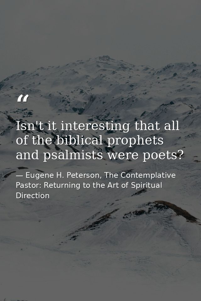 Isn't it interesting that all of the biblical prophets and psalmists were poets? — Eugene H. Peterson, The Contemplative Pastor: Returning to the Art of Spiritual Direction