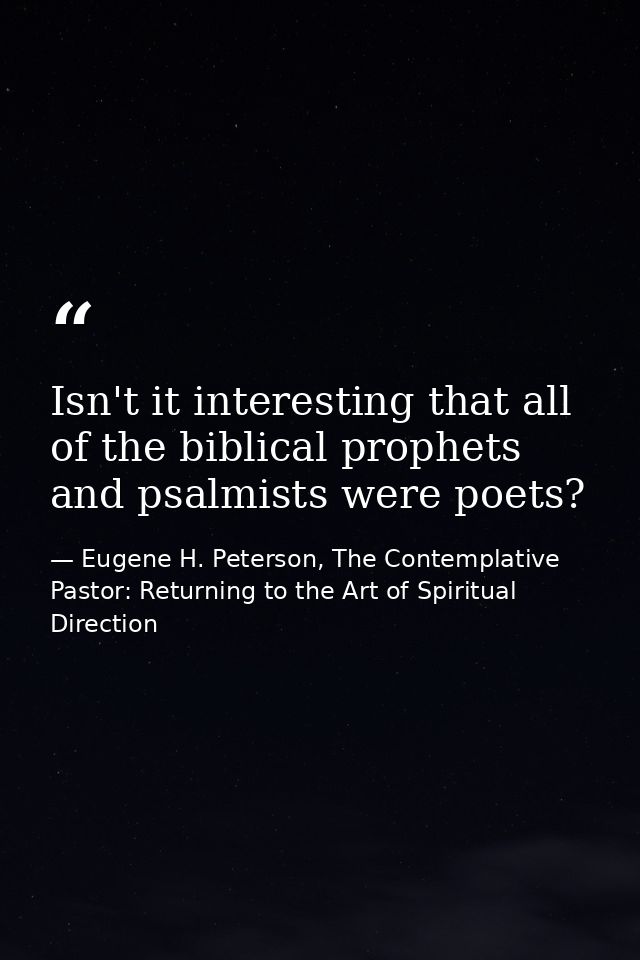 Isn't it interesting that all of the biblical prophets and psalmists were poets? — Eugene H. Peterson, The Contemplative Pastor: Returning to the Art of Spiritual Direction