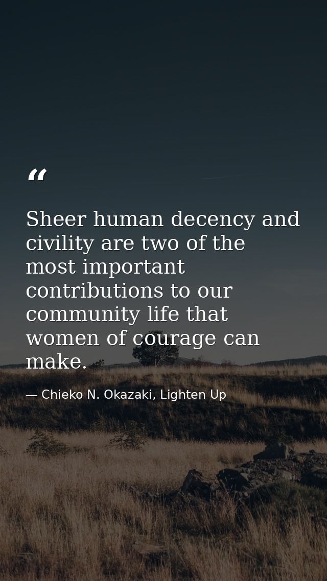 Sheer human decency and civility are two of the most important contributions to our community life that women of courage — Chieko N. Okazaki, Lighten Up