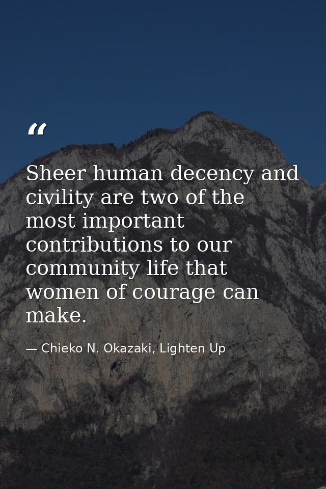 Sheer human decency and civility are two of the most important contributions to our community life that women of courage — Chieko N. Okazaki, Lighten Up