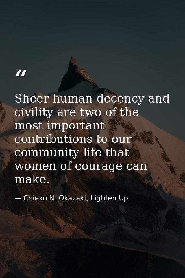 Sheer human decency and civility are two of the most important contributions to our community life that women of courage — Chieko N. Okazaki, Lighten Up