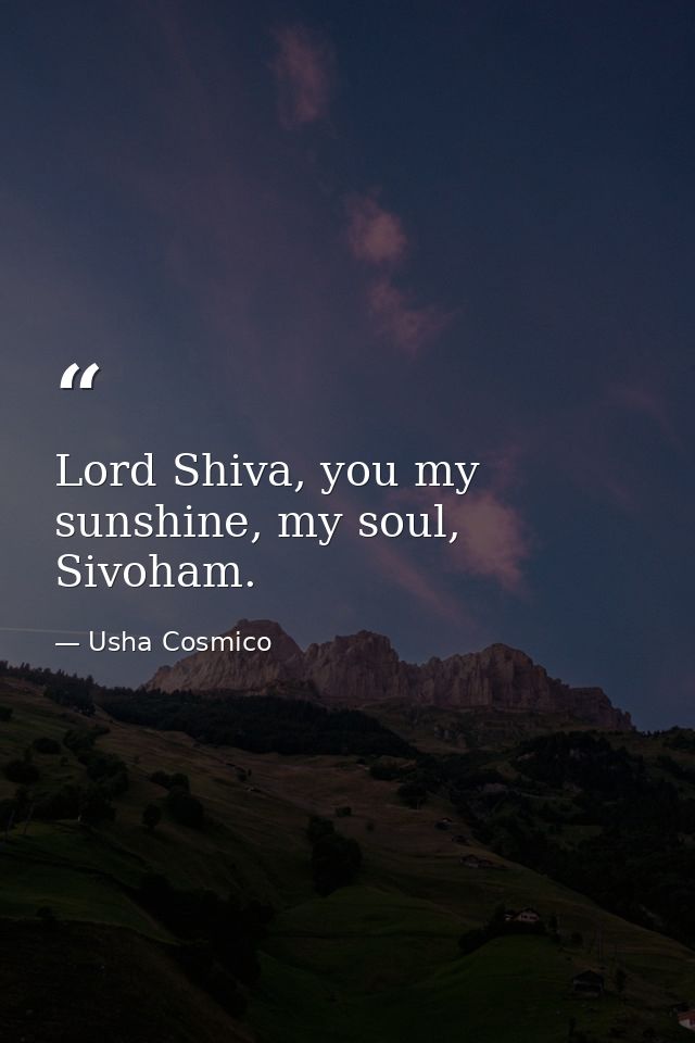 Lord Shiva, you my sunshine, my soul, Sivoham. — Usha Cosmico