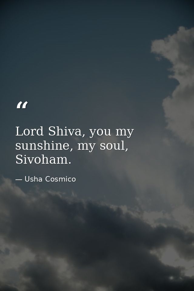 Lord Shiva, you my sunshine, my soul, Sivoham. — Usha Cosmico