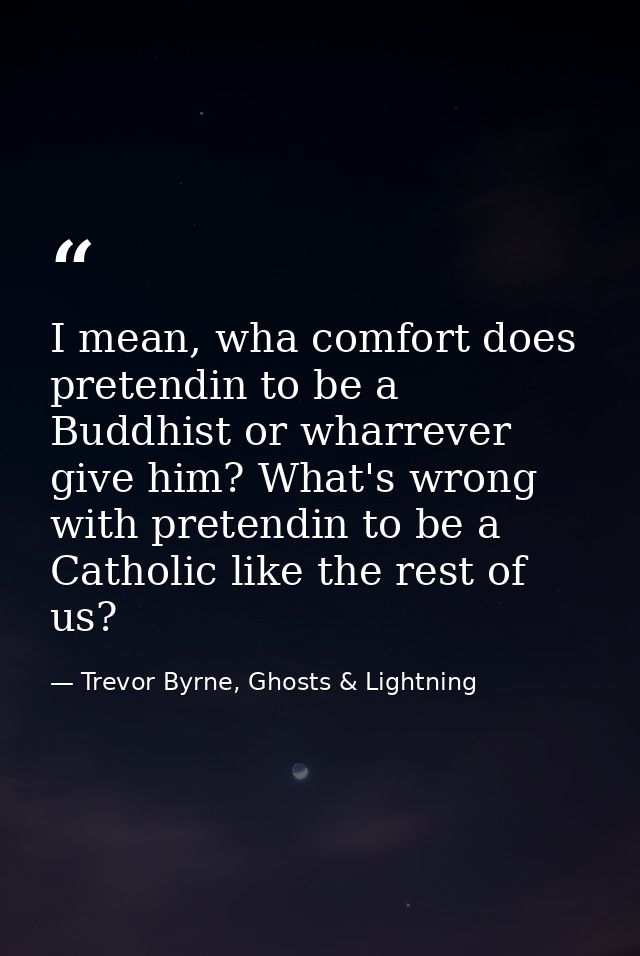 I mean, wha comfort does pretendin to be a Buddhist or wharrever give him? What's wrong with pretendin to be a Catholic  — Trevor Byrne, Ghosts & Lightning