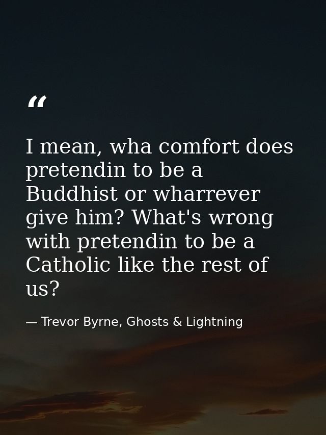 I mean, wha comfort does pretendin to be a Buddhist or wharrever give him? What's wrong with pretendin to be a Catholic  — Trevor Byrne, Ghosts & Lightning