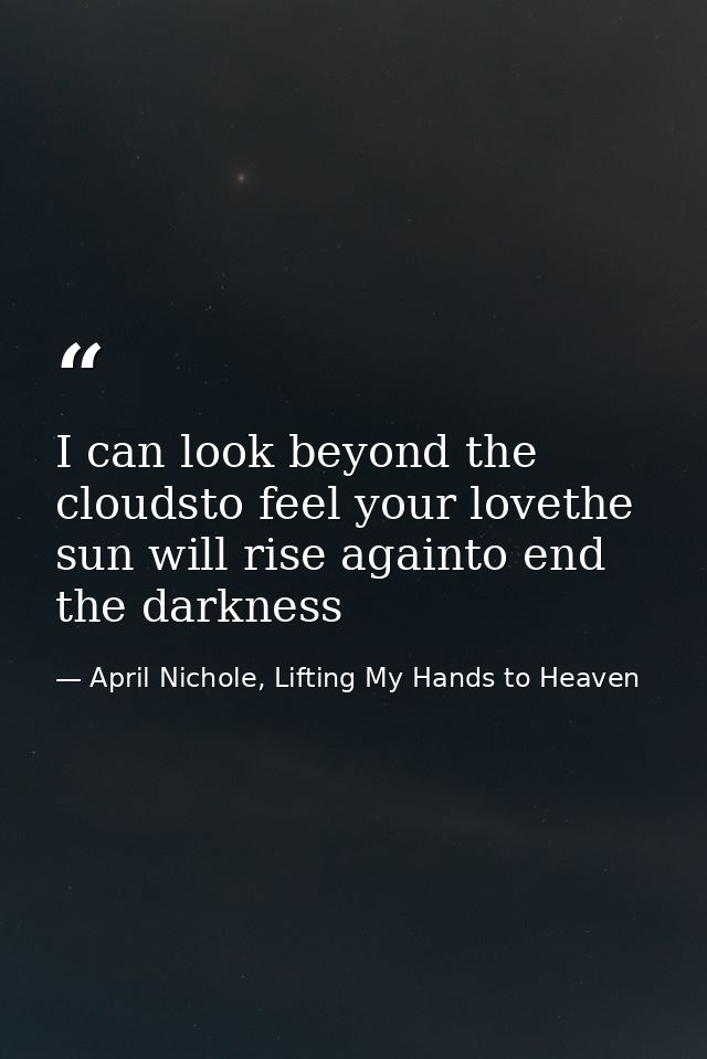 I can look beyond the cloudsto feel your lovethe sun will rise againto end the darkness — April Nichole, Lifting My Hands to Heaven