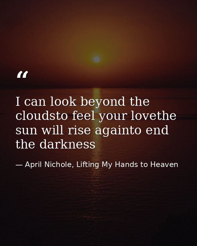I can look beyond the cloudsto feel your lovethe sun will rise againto end the darkness — April Nichole, Lifting My Hands to Heaven