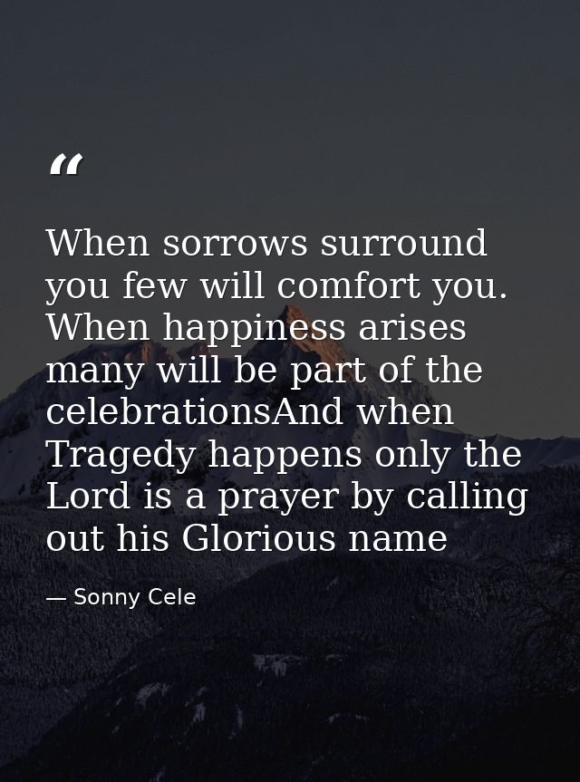 When sorrows surround you few will comfort you. When happiness arises many will be part of the celebrationsAnd when Trag — Sonny Cele
