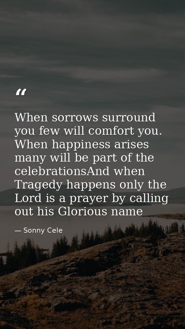 When sorrows surround you few will comfort you. When happiness arises many will be part of the celebrationsAnd when Trag — Sonny Cele