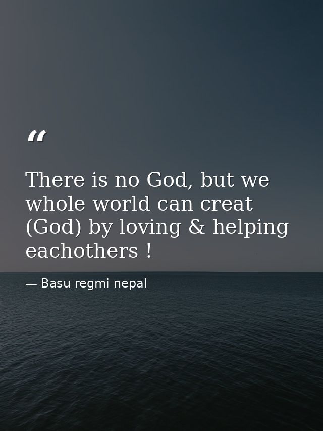 There is no God, but we whole world can creat (God) by loving & helping eachothers ! — Basu regmi nepal