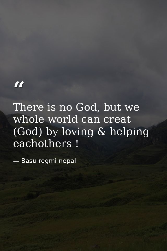 There is no God, but we whole world can creat (God) by loving & helping eachothers ! — Basu regmi nepal