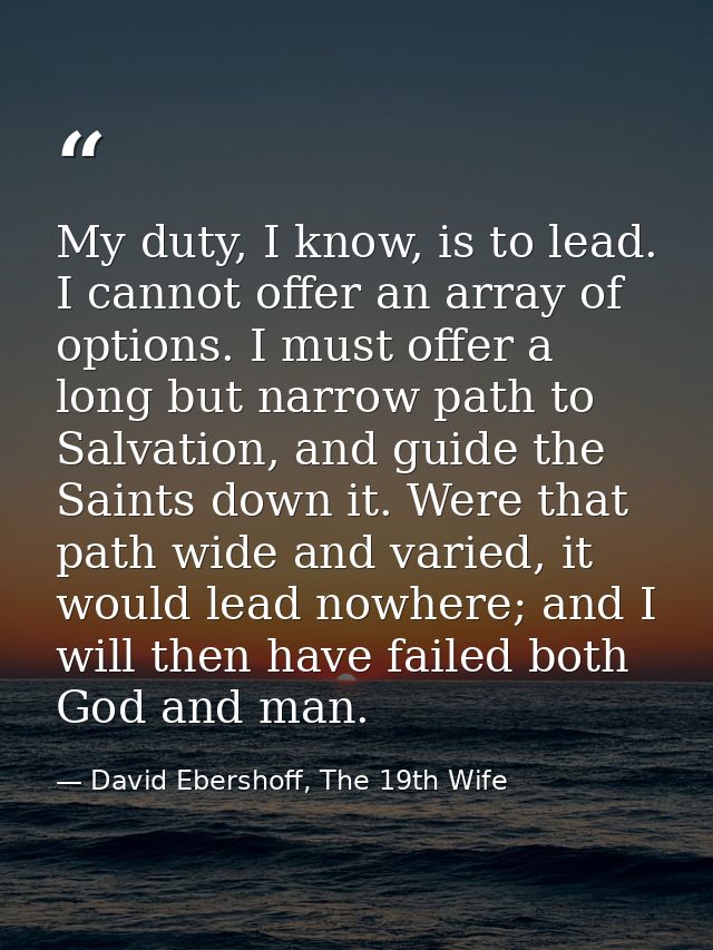My duty, I know, is to lead. I cannot offer an array of options. I must offer a long but narrow path to Salvation, and g — David Ebershoff, The 19th Wife