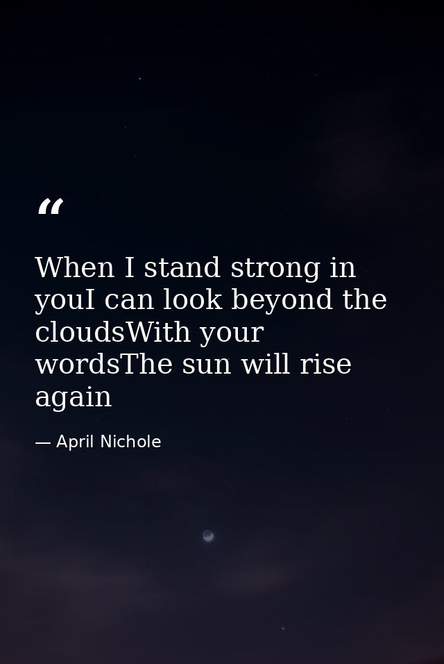 When I stand strong in youI can look beyond the cloudsWith your wordsThe sun will rise again — April Nichole