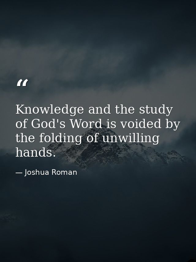 Knowledge and the study of God's Word is voided by the folding of unwilling hands. — Joshua Roman