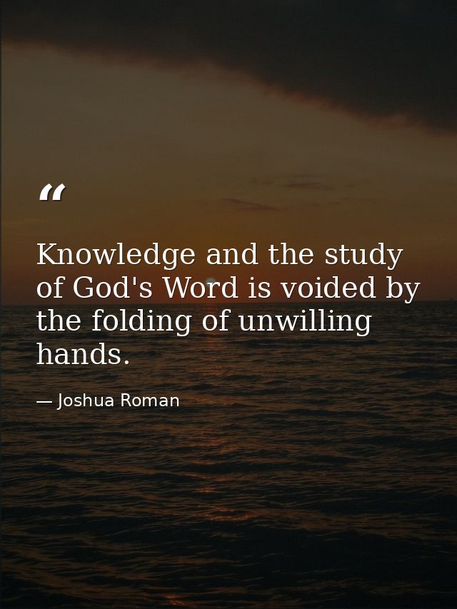 Knowledge and the study of God's Word is voided by the folding of unwilling hands. — Joshua Roman