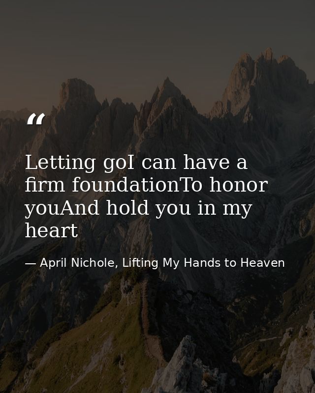Letting goI can have a firm foundationTo honor youAnd hold you in my heart — April Nichole, Lifting My Hands to Heaven