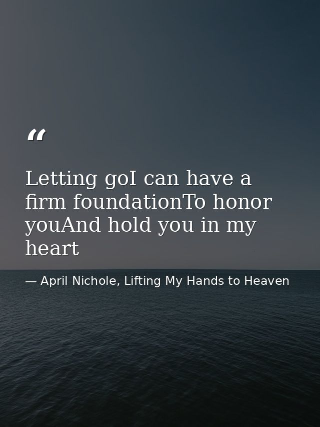 Letting goI can have a firm foundationTo honor youAnd hold you in my heart — April Nichole, Lifting My Hands to Heaven