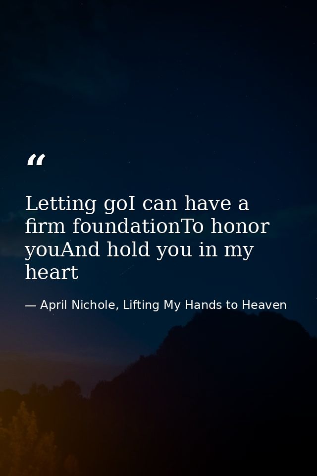 Letting goI can have a firm foundationTo honor youAnd hold you in my heart — April Nichole, Lifting My Hands to Heaven