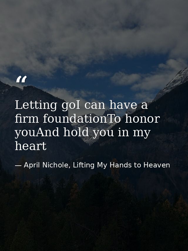 Letting goI can have a firm foundationTo honor youAnd hold you in my heart — April Nichole, Lifting My Hands to Heaven