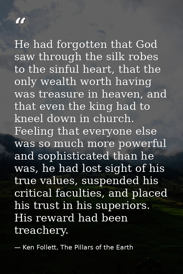 He had forgotten that God saw through the silk robes to the sinful heart, that the only wealth worth having was treasure — Ken Follett, The Pillars of the Earth