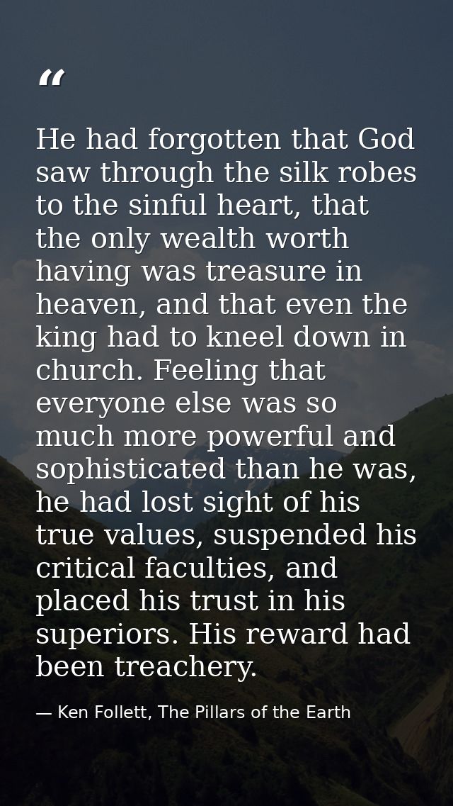 He had forgotten that God saw through the silk robes to the sinful heart, that the only wealth worth having was treasure — Ken Follett, The Pillars of the Earth