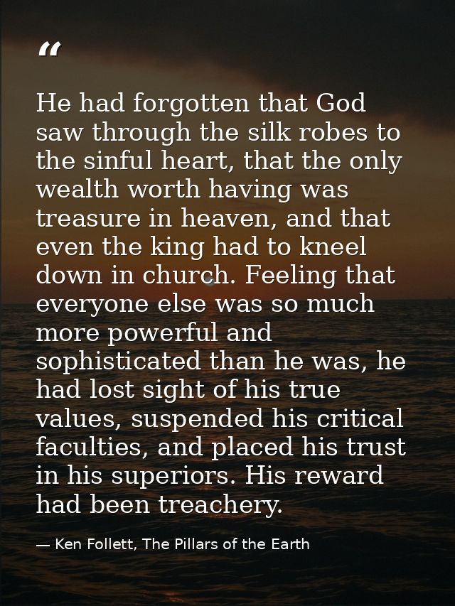He had forgotten that God saw through the silk robes to the sinful heart, that the only wealth worth having was treasure — Ken Follett, The Pillars of the Earth