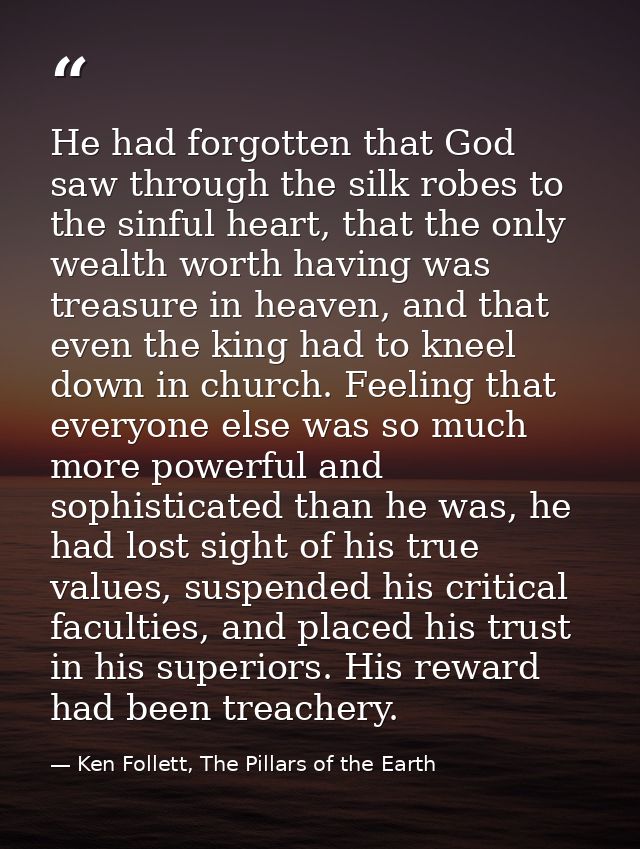 He had forgotten that God saw through the silk robes to the sinful heart, that the only wealth worth having was treasure — Ken Follett, The Pillars of the Earth