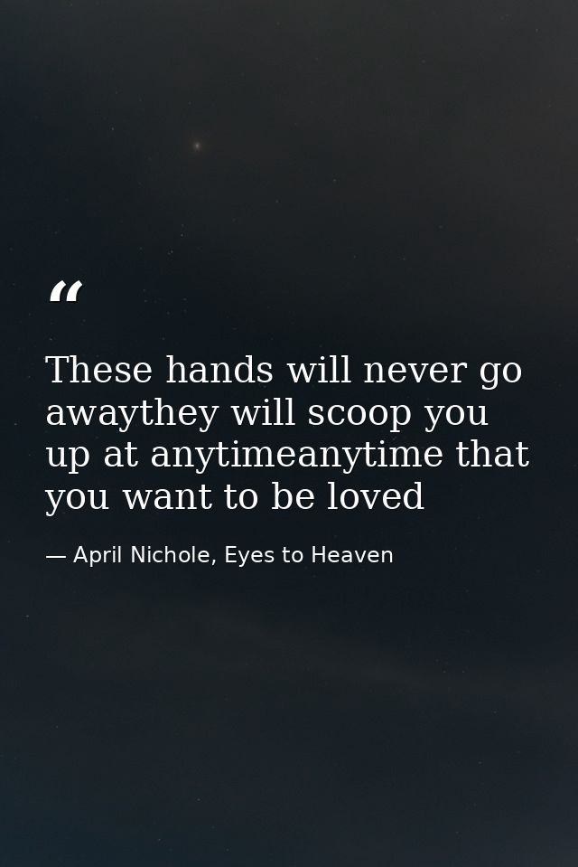 These hands will never go awaythey will scoop you up at anytimeanytime that you want to be loved — April Nichole, Eyes to Heaven