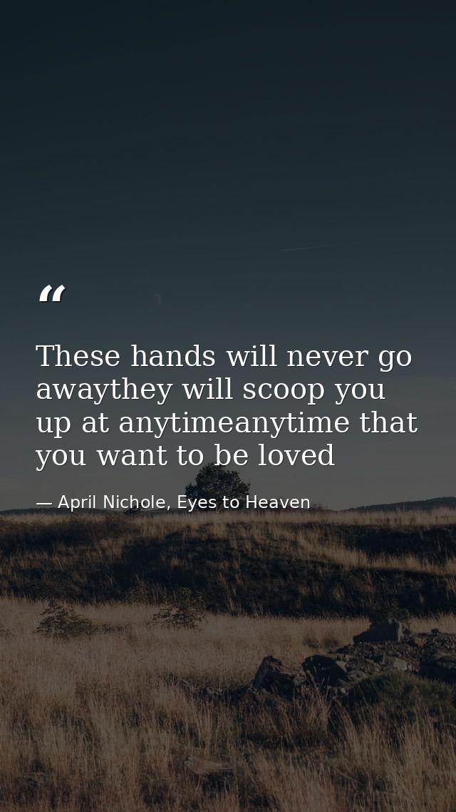 These hands will never go awaythey will scoop you up at anytimeanytime that you want to be loved — April Nichole, Eyes to Heaven