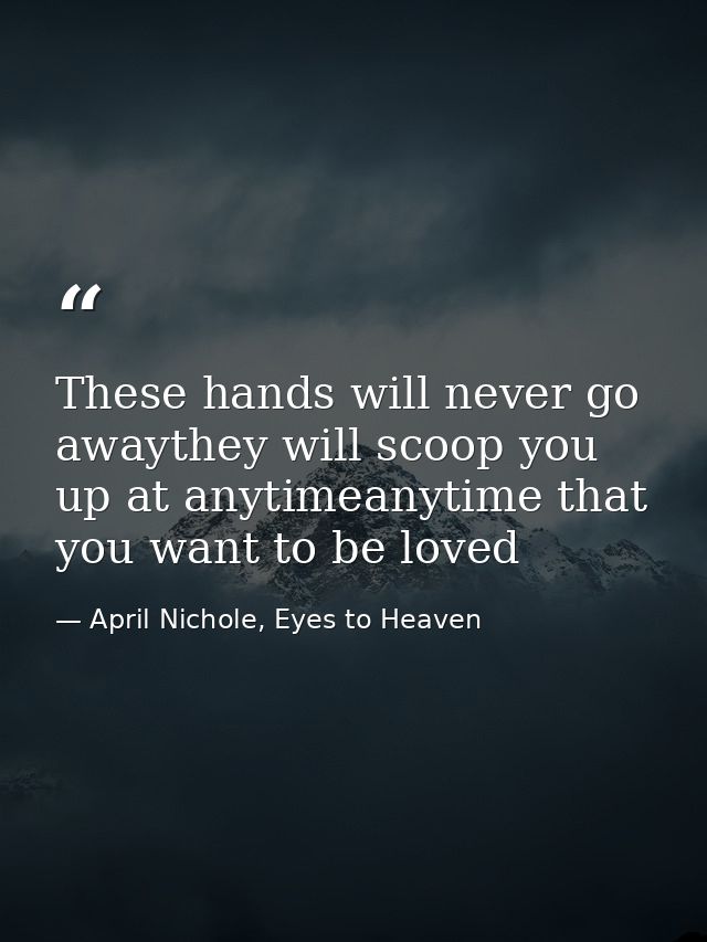 These hands will never go awaythey will scoop you up at anytimeanytime that you want to be loved — April Nichole, Eyes to Heaven