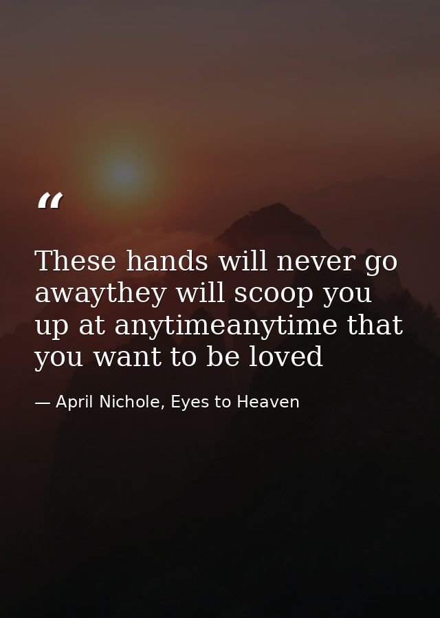 These hands will never go awaythey will scoop you up at anytimeanytime that you want to be loved — April Nichole, Eyes to Heaven