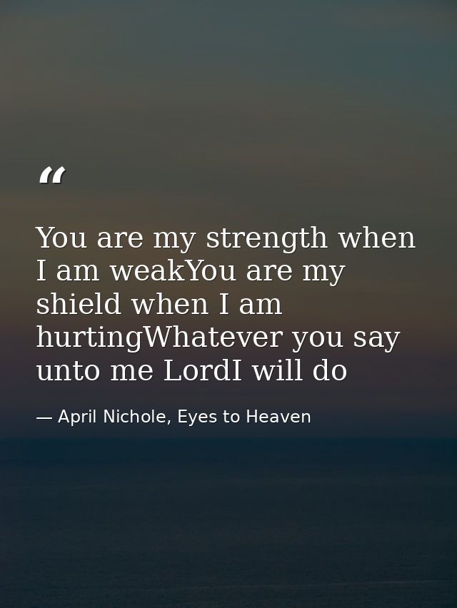 You are my strength when I am weakYou are my shield when I am hurtingWhatever you say unto me LordI will do — April Nichole, Eyes to Heaven