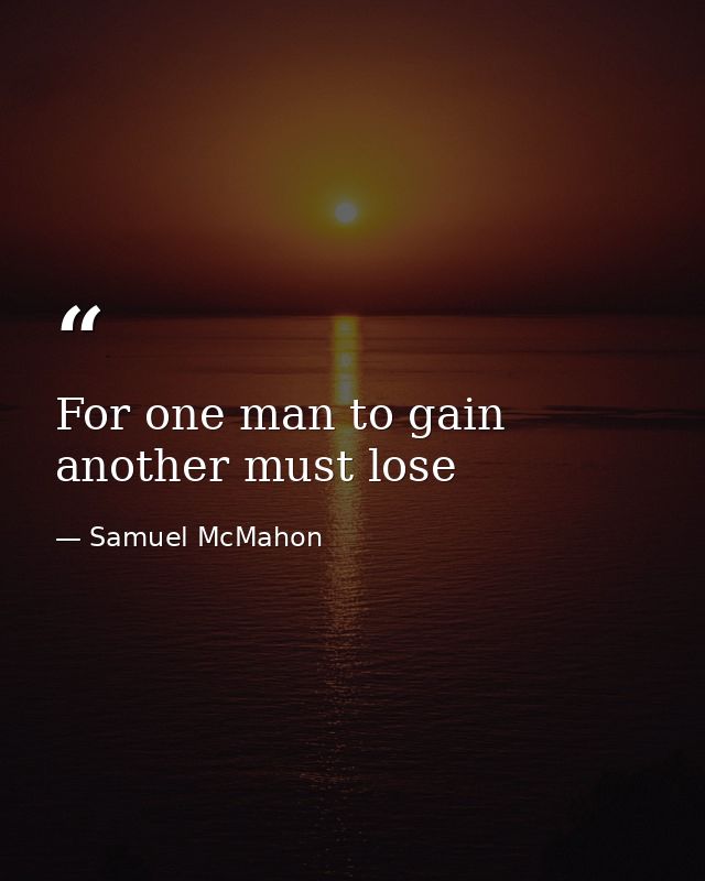 For one man to gain another must lose — Samuel McMahon