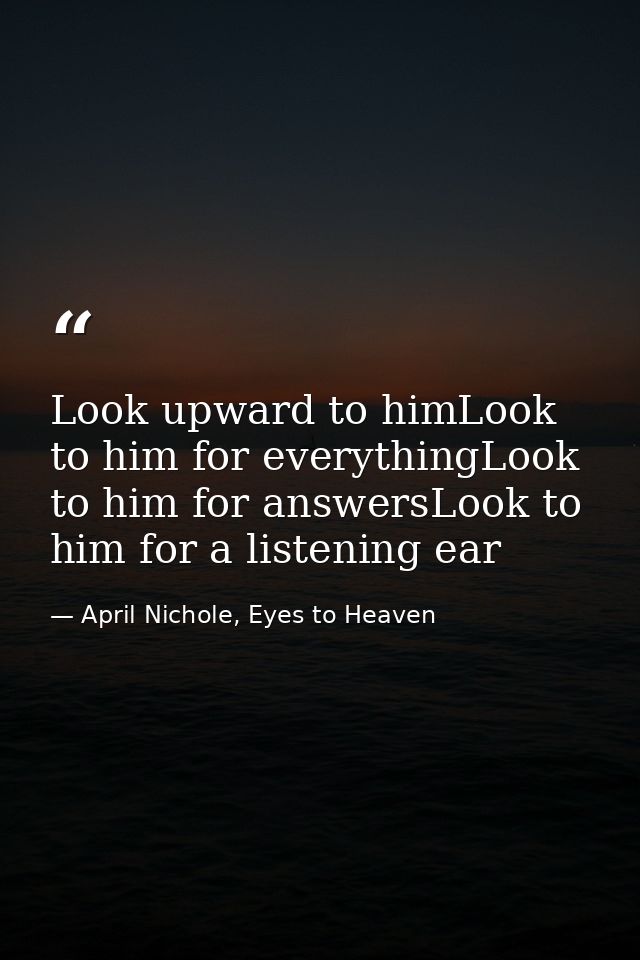 Look upward to himLook to him for everythingLook to him for answersLook to him for a listening ear — April Nichole, Eyes to Heaven