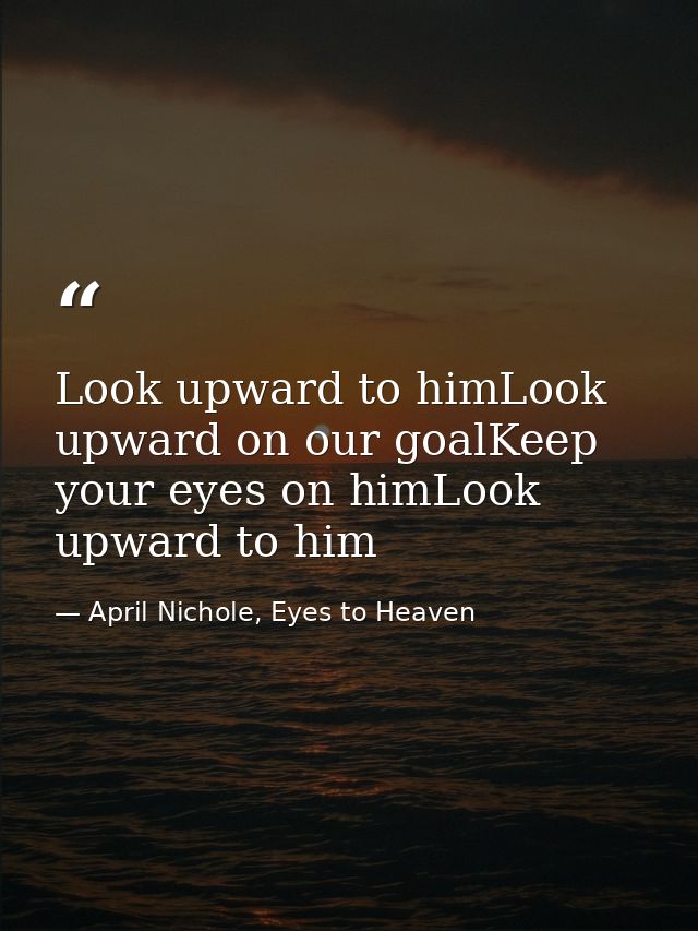 Look upward to himLook upward on our goalKeep your eyes on himLook upward to him — April Nichole, Eyes to Heaven