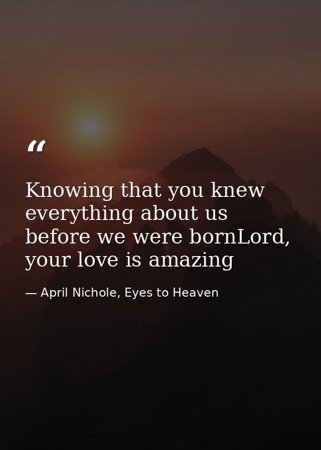 Knowing that you knew everything about us before we were bornLord, your love is amazing — April Nichole, Eyes to Heaven