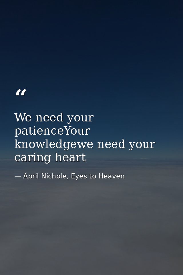 We need your patienceYour knowledgewe need your caring heart — April Nichole, Eyes to Heaven
