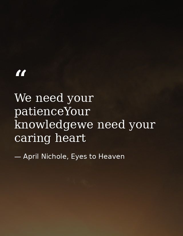 We need your patienceYour knowledgewe need your caring heart — April Nichole, Eyes to Heaven