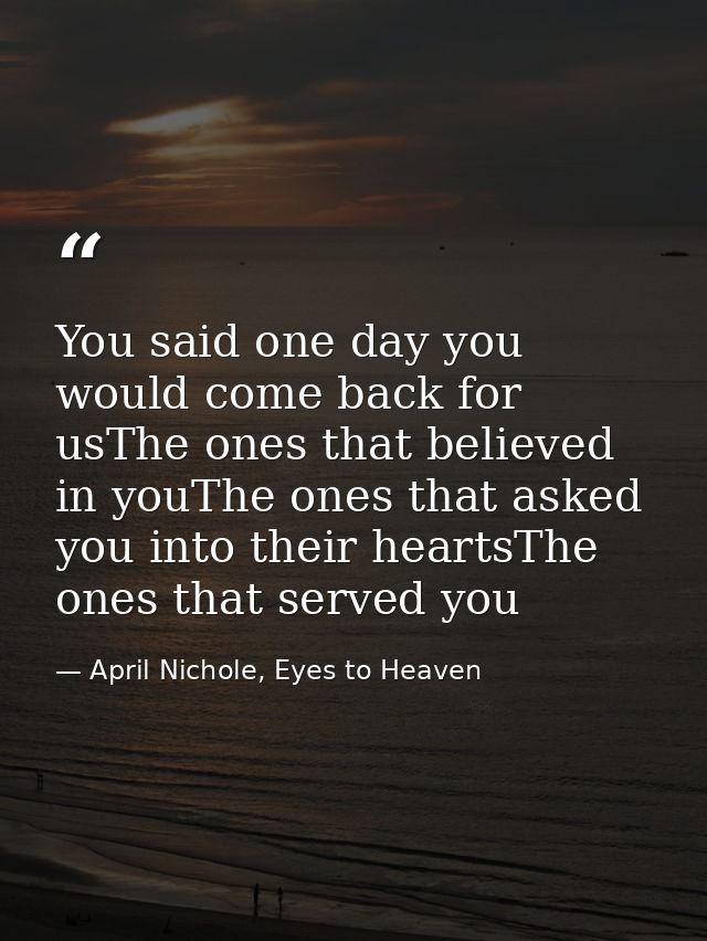 You said one day you would come back for usThe ones that believed in youThe ones that asked you into their heartsThe one — April Nichole, Eyes to Heaven