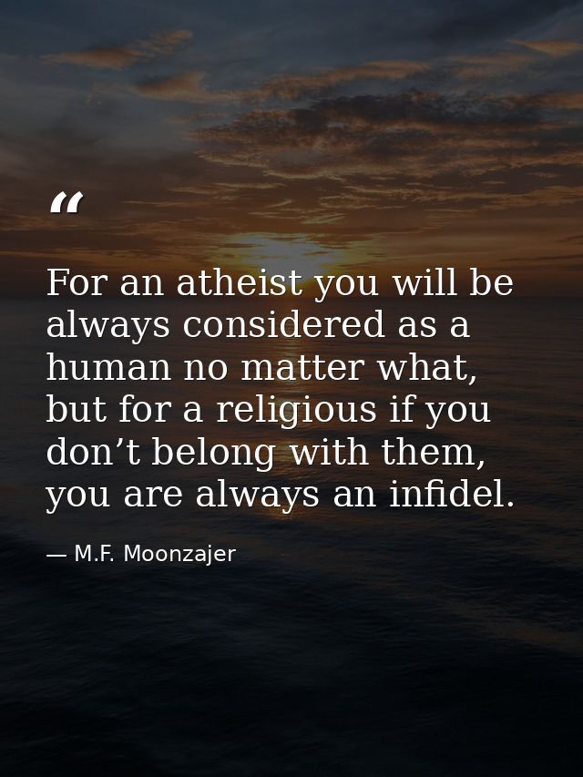 For an atheist you will be always considered as a human no matter what, but for a religious if you don’t belong with the — M.F. Moonzajer
