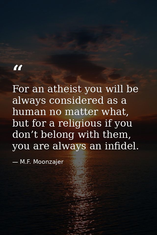 For an atheist you will be always considered as a human no matter what, but for a religious if you don’t belong with the — M.F. Moonzajer