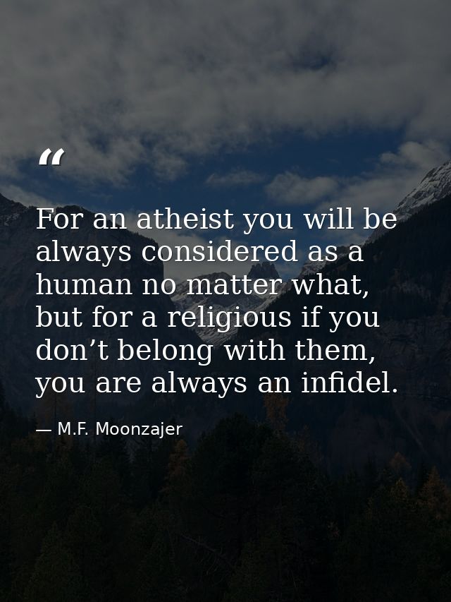 For an atheist you will be always considered as a human no matter what, but for a religious if you don’t belong with the — M.F. Moonzajer