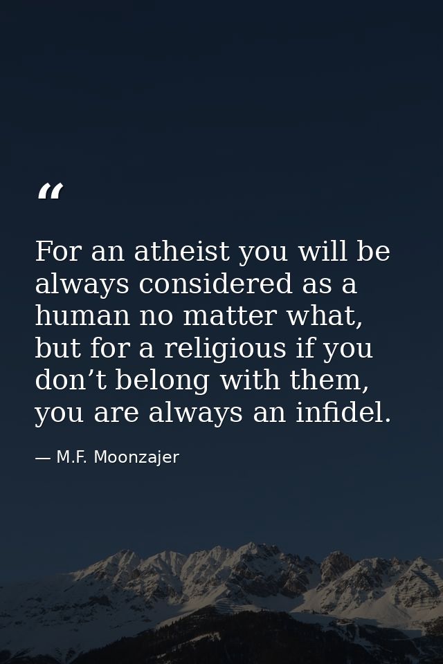 For an atheist you will be always considered as a human no matter what, but for a religious if you don’t belong with the — M.F. Moonzajer