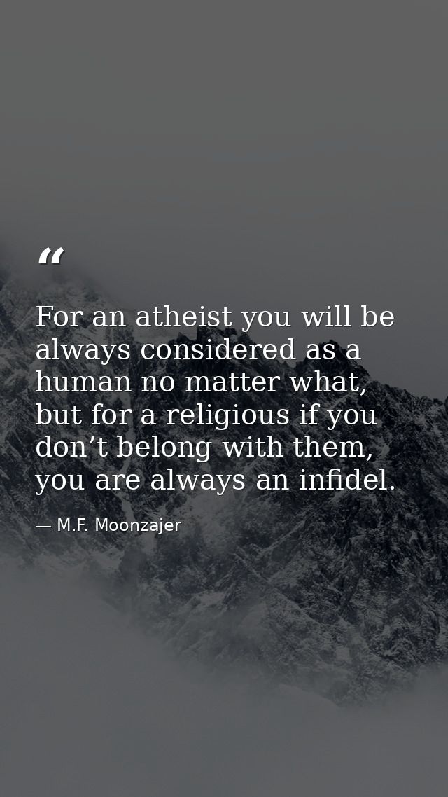 For an atheist you will be always considered as a human no matter what, but for a religious if you don’t belong with the — M.F. Moonzajer