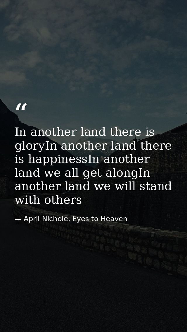 In another land there is gloryIn another land there is happinessIn another land we all get alongIn another land we will  — April Nichole, Eyes to Heaven