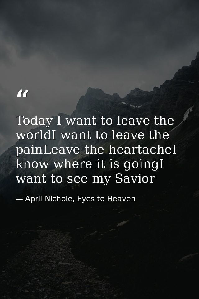Today I want to leave the worldI want to leave the painLeave the heartacheI know where it is goingI want to see my Savio — April Nichole, Eyes to Heaven