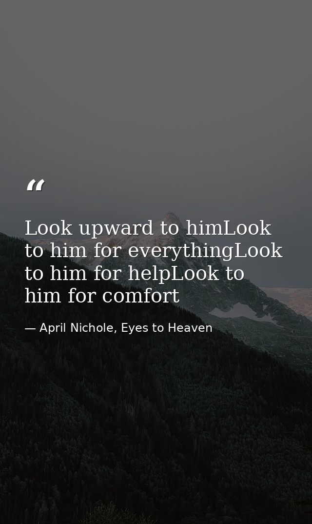 Look upward to himLook to him for everythingLook to him for helpLook to him for comfort — April Nichole, Eyes to Heaven